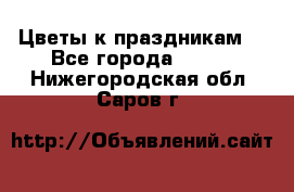 Цветы к праздникам  - Все города  »    . Нижегородская обл.,Саров г.